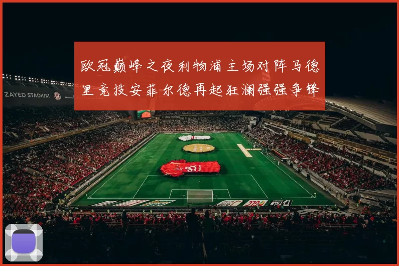 欧冠巅峰之夜利物浦主场对阵马德里竞技安菲尔德再起狂澜强强争锋